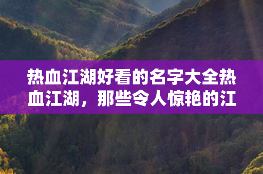 热血江湖好看的名字大全热血江湖,那些令人惊艳的江湖名字,热血江湖,惊艳的江湖名字大盘点 热血江湖好看的名字大全热血江湖,那些令人惊艳的江湖名字,热血江湖,惊艳的江湖名字大盘点