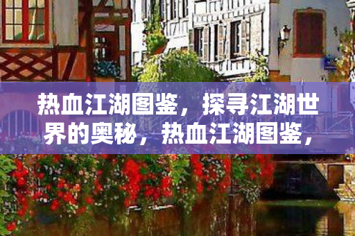 热血江湖图鉴,探寻江湖世界的奥秘,热血江湖图鉴,揭秘江湖世界的奥秘 热血江湖图鉴,探寻江湖世界的奥秘,热血江湖图鉴,揭秘江湖世界的奥秘
