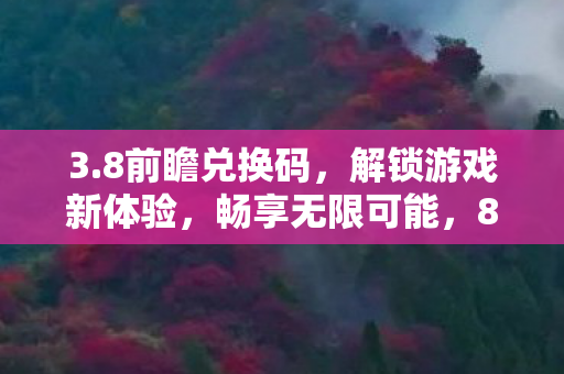 3.8前瞻兑换码，解锁游戏新体验，畅享无限可能，8节兑换码来袭，解锁游戏新体验，畅享无限可能