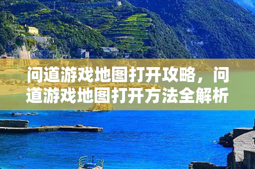 问道游戏地图打开攻略，问道游戏地图打开方法全解析