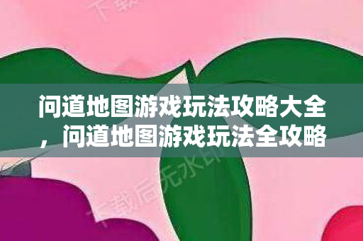 问道地图游戏玩法攻略大全,问道地图游戏玩法全攻略 问道地图游戏玩法攻略大全,问道地图游戏玩法全攻略
