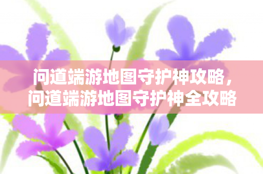 问道端游地图守护神攻略,问道端游地图守护神全攻略 问道端游地图守护神攻略,问道端游地图守护神全攻略