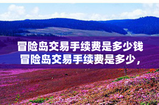 冒险岛交易手续费是多少钱冒险岛交易手续费是多少，冒险岛交易手续费是多少