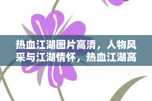 热血江湖图片高清,人物风采与江湖情怀,热血江湖高清美图,人物风采与江湖情怀的碰撞 热血江湖图片高清,人物风采与江湖情怀,热血江湖高清美图,人物风采与江湖情怀的碰撞