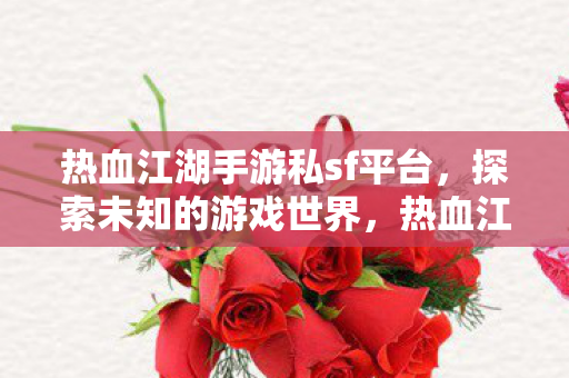热血江湖手游私sf平台,探索未知的游戏世界,热血江湖手游私sf平台,探索未知的游戏世界 热血江湖手游私sf平台,探索未知的游戏世界,热血江湖手游私sf平台,探索未知的游戏世界
