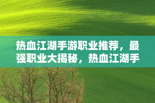 热血江湖手游职业推荐,最强职业大揭秘,热血江湖手游最强职业推荐,揭秘隐藏职业实力 热血江湖手游职业推荐,最强职业大揭秘,热血江湖手游最强职业推荐,揭秘隐藏职业实力