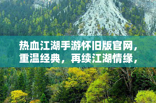 热血江湖手游怀旧版官网,重温经典,再续江湖情缘,热血江湖手游怀旧版官网,重温经典,再续江湖情缘 热血江湖手游怀旧版官网,重温经典,再续江湖情缘,热血江湖手游怀旧版官网,重温经典,再续江湖情缘