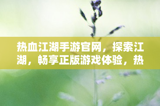 热血江湖手游官网,探索江湖,畅享正版游戏体验,热血江湖手游官网,探索江湖,畅享正版游戏体验 热血江湖手游官网,探索江湖,畅享正版游戏体验,热血江湖手游官网,探索江湖,畅享正版游戏体验