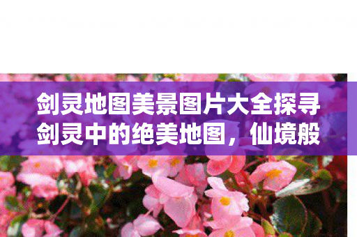 剑灵地图美景图片大全探寻剑灵中的绝美地图图片