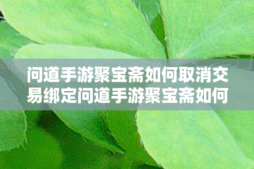问道手游聚宝斋如何取消交易绑定问道手游聚宝斋如何取消交易,问道手游聚宝斋如何取消交易绑定 问道手游聚宝斋如何取消交易绑定问道手游聚宝斋如何取消交易,问道手游聚宝斋如何取消交易绑定