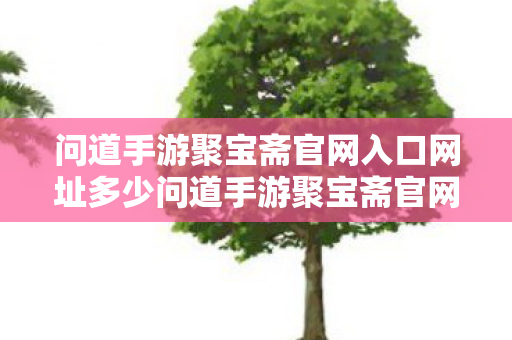 问道手游聚宝斋官网入口网址多少问道手游聚宝斋官网入口,安全交易,便捷体验,问道手游聚宝斋官网,安全交易,便捷体验 问道手游聚宝斋官网入口网址多少问道手游聚宝斋官网入口,安全交易,便捷体验,问道手游聚宝斋官网,安全交易,便捷体验