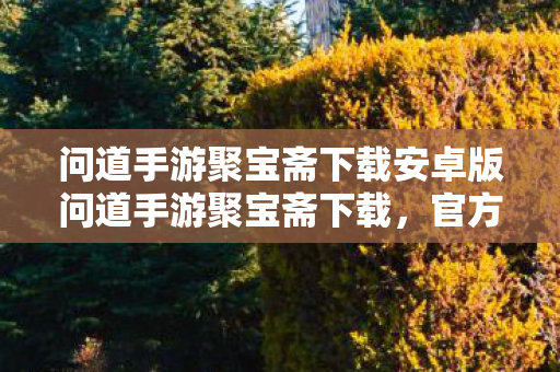 问道手游聚宝斋下载安卓版问道手游聚宝斋下载,官方渠道安全便捷,尽享游戏乐趣,官方渠道下载问道手游聚宝斋,安全便捷尽享游戏乐趣 问道手游聚宝斋下载安卓版问道手游聚宝斋下载,官方渠道安全便捷,尽享游戏乐趣,官方渠道下载问道手游聚宝斋,安全便捷尽享游戏乐趣