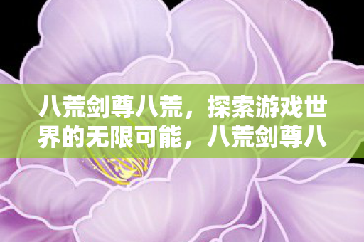 八荒剑尊八荒，探索游戏世界的无限可能，八荒剑尊八荒，探索游戏世界的无限可能