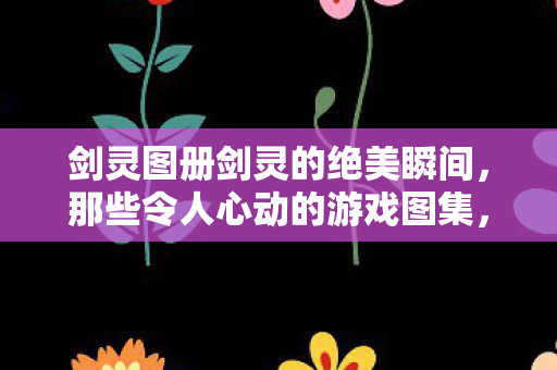 剑灵图册剑灵的绝美瞬间图片