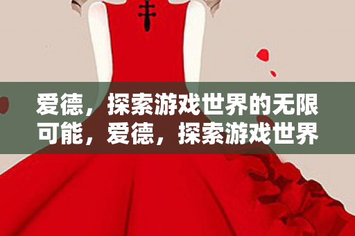 爱德,探索游戏世界的无限可能,爱德,探索游戏世界的无限可能 爱德,探索游戏世界的无限可能,爱德,探索游戏世界的无限可能