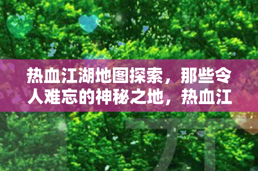 热血江湖地图探索,那些令人难忘的神秘之地,热血江湖,探索令人难忘的神秘地图 热血江湖地图探索,那些令人难忘的神秘之地,热血江湖,探索令人难忘的神秘地图