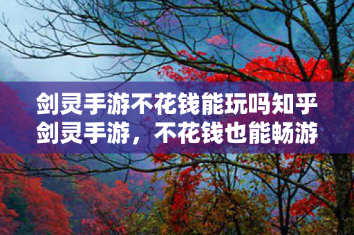 剑灵手游不花钱能玩吗知乎剑灵手游,不花钱也能畅游江湖,不花钱也能畅游江湖,揭秘剑灵手游的玩法 剑灵手游不花钱能玩吗知乎剑灵手游,不花钱也能畅游江湖,不花钱也能畅游江湖,揭秘剑灵手游的玩法