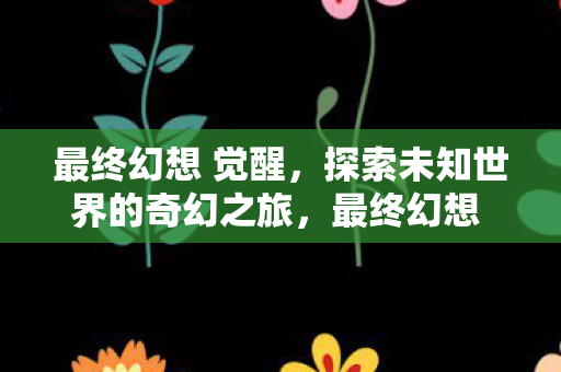 最终幻想 觉醒探索未知世界的奇幻之旅图片