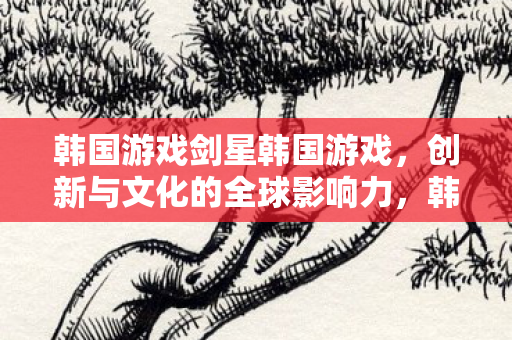 韩国游戏剑星韩国游戏,创新与文化的全球影响力,韩国游戏,剑星闪耀,创新与文化的全球影响力 韩国游戏剑星韩国游戏,创新与文化的全球影响力,韩国游戏,剑星闪耀,创新与文化的全球影响力