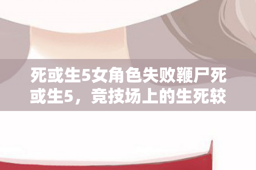 死或生5女角色失败鞭尸死或生5,竞技场上的生死较量,死或生5女角色竞技场生死较量,失败即遭鞭尸! 死或生5女角色失败鞭尸死或生5,竞技场上的生死较量,死或生5女角色竞技场生死较量,失败即遭鞭尸!