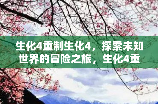 生化4重制生化4，探索未知世界的冒险之旅，生化4重制版，探索未知世界的惊险冒险之旅