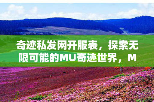 奇迹私发网开服表,探索无限可能的MU奇迹世界,MU奇迹世界,奇迹私发网开服表,开启无限可能之旅 奇迹私发网开服表,探索无限可能的MU奇迹世界,MU奇迹世界,奇迹私发网开服表,开启无限可能之旅