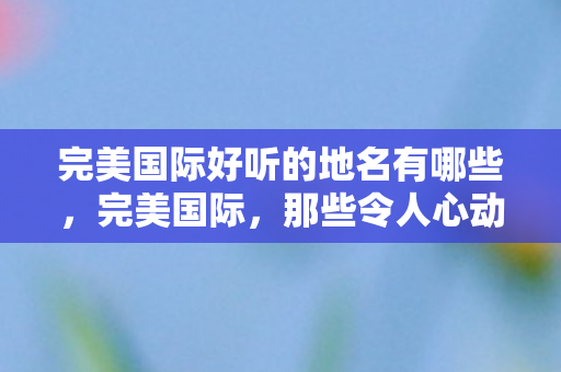 完美国际好听的地名有哪些图片