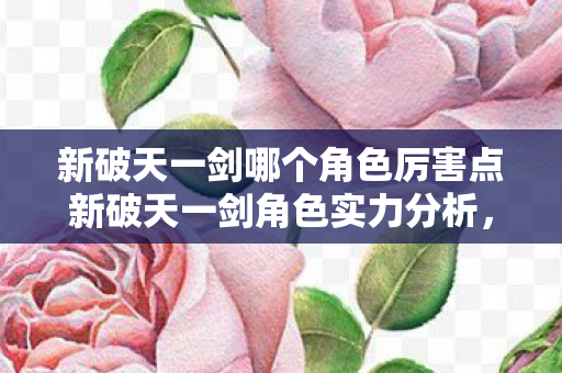 新破天一剑哪个角色厉害点新破天一剑角色实力分析,谁才是最强角色?新破天一剑,谁才是最强角色? 新破天一剑哪个角色厉害点新破天一剑角色实力分析,谁才是最强角色?新破天一剑,谁才是最强角色?