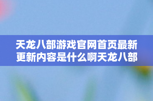 天龙八部游戏官网首页最新更新内容是什么啊天龙八部游戏官网首页更新内容详解图片