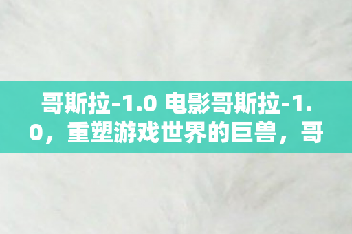 哥斯拉-1.0 电影哥斯拉-1.0,重塑游戏世界的巨兽,哥斯拉-1.0,重塑巨兽,震撼游戏世界! 哥斯拉-1.0 电影哥斯拉-1.0,重塑游戏世界的巨兽,哥斯拉-1.0,重塑巨兽,震撼游戏世界!