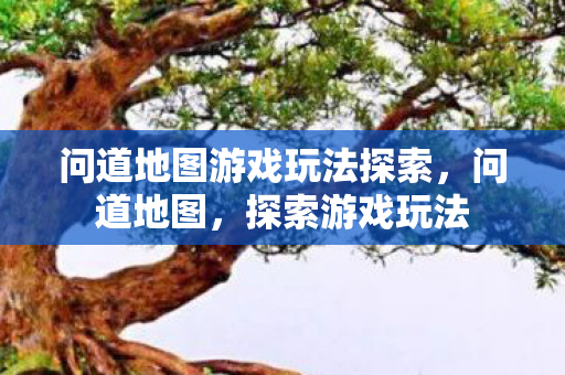 问道地图游戏玩法探索,问道地图,探索游戏玩法 问道地图游戏玩法探索,问道地图,探索游戏玩法