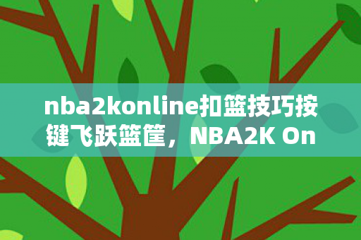 nba2konline扣篮技巧按键飞跃篮筐,NBA2K Online扣篮技巧深度解析,NBA2K Online扣篮技巧,按键飞跃篮筐的深度解析 nba2konline扣篮技巧按键飞跃篮筐,NBA2K Online扣篮技巧深度解析,NBA2K Online扣篮技巧,按键飞跃篮筐的深度解析