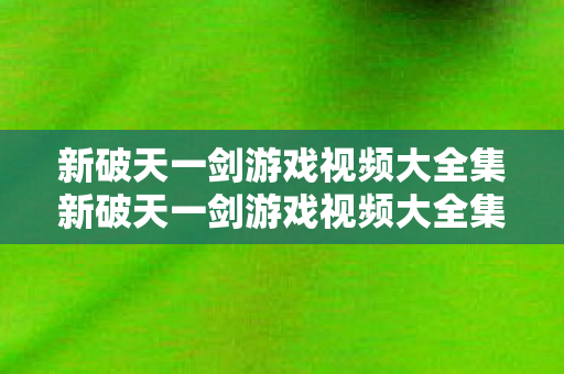 新破天一剑游戏视频大全集新破天一剑游戏视频大全集,新破天一剑游戏视频大全集,精彩瞬间一网打尽 新破天一剑游戏视频大全集新破天一剑游戏视频大全集,新破天一剑游戏视频大全集,精彩瞬间一网打尽