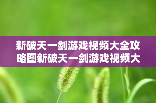新破天一剑游戏视频大全攻略图新破天一剑游戏视频大全攻略,新破天一剑游戏视频大全攻略,玩转游戏,轻松通关 新破天一剑游戏视频大全攻略图新破天一剑游戏视频大全攻略,新破天一剑游戏视频大全攻略,玩转游戏,轻松通关