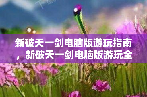 新破天一剑电脑版游玩指南，新破天一剑电脑版游玩全攻略