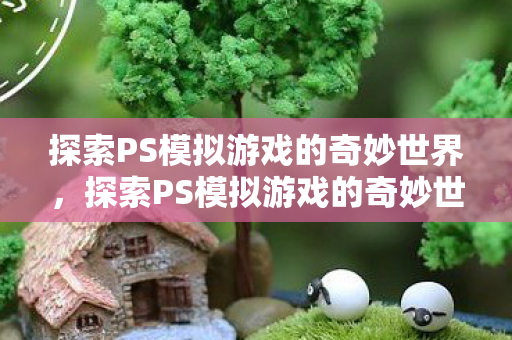 探索PS模拟游戏的奇妙世界图片