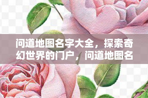 问道地图名字大全，探索奇幻世界的门户，问道地图名字全解析，解锁奇幻世界的神秘门户