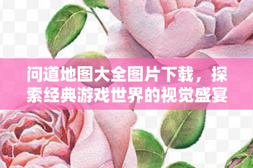 问道地图大全图片下载,探索经典游戏世界的视觉盛宴,问道地图大全,探索经典游戏世界的视觉盛宴 问道地图大全图片下载,探索经典游戏世界的视觉盛宴,问道地图大全,探索经典游戏世界的视觉盛宴