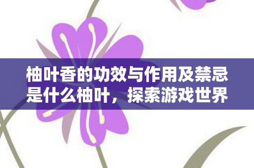 柚叶香的功效与作用及禁忌是什么柚叶,探索游戏世界的多元体验与社区互动,柚叶香,功效、作用及禁忌全解析 柚叶香的功效与作用及禁忌是什么柚叶,探索游戏世界的多元体验与社区互动,柚叶香,功效、作用及禁忌全解析