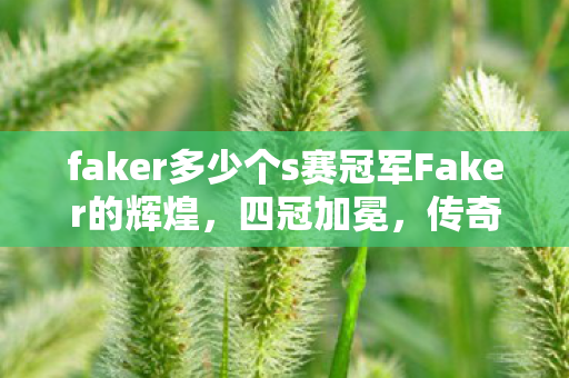 faker多少个s赛冠军Faker的辉煌,四冠加冕,传奇依旧,Faker四冠加冕,传奇依旧 faker多少个s赛冠军Faker的辉煌,四冠加冕,传奇依旧,Faker四冠加冕,传奇依旧