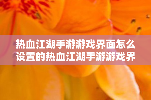 热血江湖手游游戏界面怎么设置的热血江湖手游游戏界面设置指南,热血江湖手游游戏界面设置指南 热血江湖手游游戏界面怎么设置的热血江湖手游游戏界面设置指南,热血江湖手游游戏界面设置指南