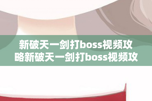 新破天一剑打boss视频攻略新破天一剑打boss视频攻略，新破天一剑打boss视频攻略，掌握技巧，轻松击败BOSS