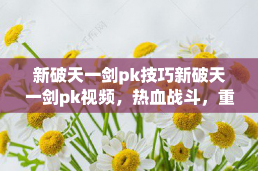 新破天一剑pk技巧新破天一剑pk视频，热血战斗，重温经典，新破天一剑，重温经典，热血战斗，PK技巧与视频全解析