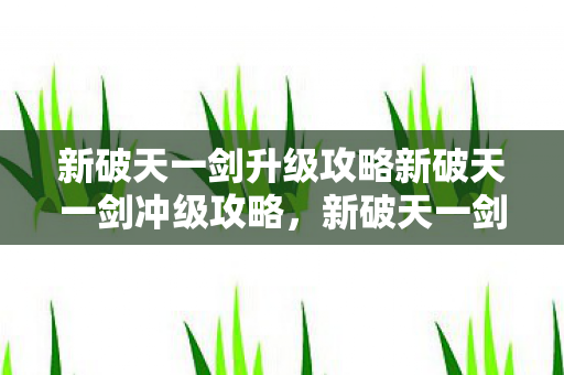 新破天一剑升级攻略新破天一剑冲级攻略，新破天一剑快速升级攻略