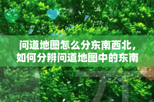 问道地图怎么分东南西北,如何分辨问道地图中的东南西北? 问道地图怎么分东南西北,如何分辨问道地图中的东南西北?