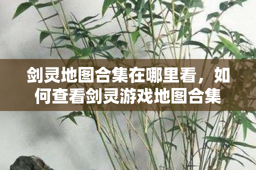 剑灵地图合集在哪里看,如何查看剑灵游戏地图合集 剑灵地图合集在哪里看,如何查看剑灵游戏地图合集