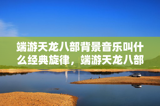 端游天龙八部背景音乐叫什么经典旋律图片