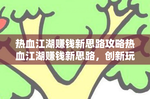 热血江湖赚钱新思路攻略热血江湖赚钱新思路，创新玩法与策略，热血江湖，创新玩法与策略，打造赚钱新思路攻略