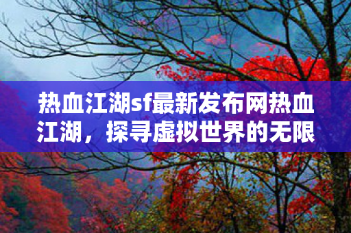 热血江湖sf最新发布网热血江湖，探寻虚拟世界的无限可能，热血江湖sf最新发布，探寻虚拟世界的无限可能