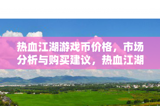 热血江湖游戏币价格,市场分析与购买建议,热血江湖游戏币价格分析及购买建议 热血江湖游戏币价格,市场分析与购买建议,热血江湖游戏币价格分析及购买建议
